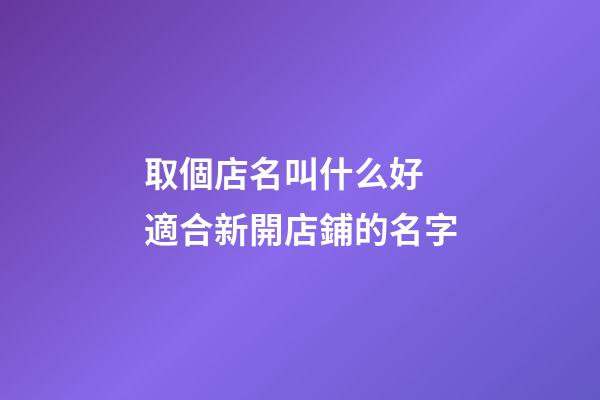 取個店名叫什么好 適合新開店鋪的名字-第1張-店鋪起名-玄機(jī)派